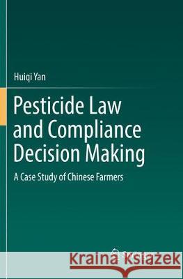 Pesticide Law and Compliance Decision Making: A Case Study of Chinese Farmers Yan, Huiqi 9789811099977 Springer