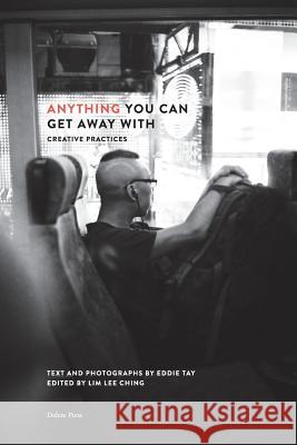 Anything You Can Get Away With: Creative Practices Eddie Tay, Lee Ching Lim 9789811179129 Delere Press