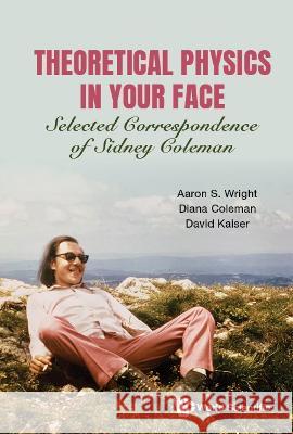 Theoretical Physics in Your Face: Selected Correspondence of Sidney Coleman Aaron Sidney Wright Diana Coleman David Kaiser 9789811201356 World Scientific Publishing Company