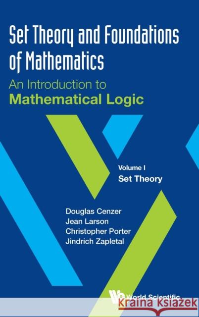 Set Theory and Foundations of Mathematics: An Introduction to Mathematical Logic - Volume I: Set Theory Douglas Cenzer Jean Larson Christopher Porter 9789811201929