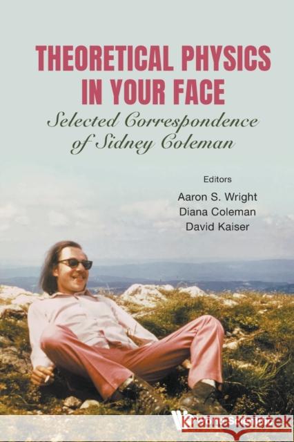 Theoretical Physics in Your Face: Selected Correspondence of Sidney Coleman Aaron Sidney Wright Diana Coleman David Kaiser 9789811202049 World Scientific Publishing Company