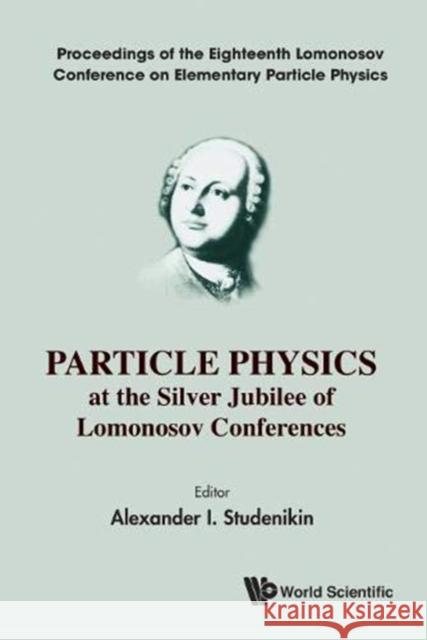 Particle Physics at the Silver Jubilee of Lomonosov Conferences - Proceedings of the Eighteenth Lomonosov Conference on Elementary Particle Physics Alexander I. Studenikin 9789811202322 World Scientific Publishing Company