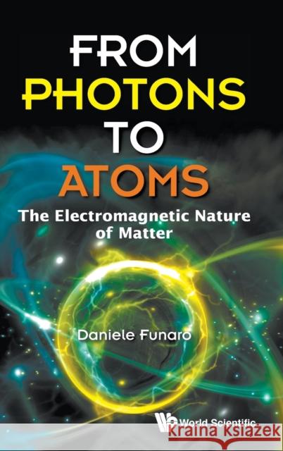 From Photons to Atoms: The Electromagnetic Nature of Matter Daniele Funaro 9789811204234 World Scientific Publishing Co Pte Ltd