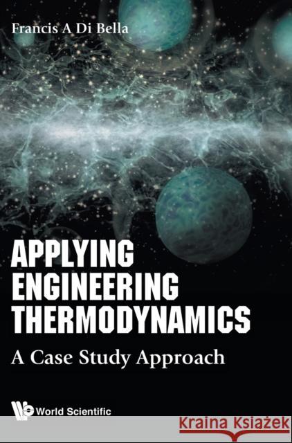 Applying Engineering Thermodynamics: A Case Study Approach Frank A (Boston Univ, Usa) Di Bella 9789811205231 World Scientific Publishing Co Pte Ltd