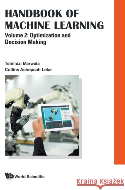 Handbook of Machine Learning - Volume 2: Optimization and Decision Making Tshilidzi Marwala Collins Achepsah Leke 9789811205668 World Scientific Publishing Company