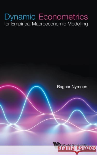 Dynamic Econometrics for Empirical Macroeconomic Modelling Ragnar Nymoen 9789811207518 World Scientific Publishing Company