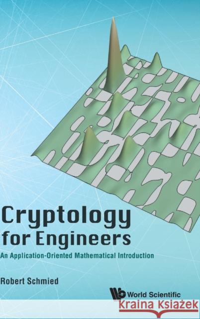 Cryptology for Engineers: An Application-Oriented Mathematical Introduction Robert Schmied 9789811208041 World Scientific Publishing Company