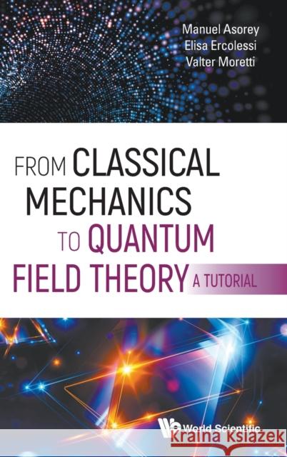 From Classical Mechanics to Quantum Field Theory, a Tutorial Elisa Ercolessi Valter Moretti Manuel Asorey 9789811210488 World Scientific Publishing Company