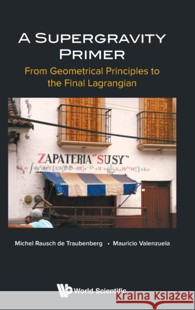 Supergravity Primer, A: From Geometrical Principles to the Final Lagrangian Michel Rausc Mauricio Valenzuela 9789811210518 World Scientific Publishing Company