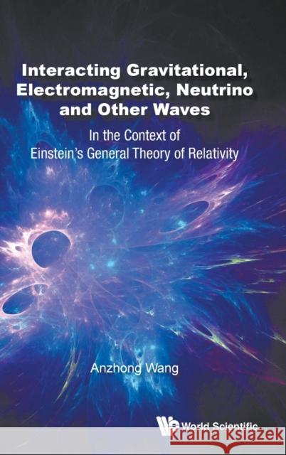 Interacting Gravitational, Electromagnetic, Neutrino and Other Waves: In the Context of Einstein's General Theory of Relativity Anzhong Wang 9789811211485 World Scientific Publishing Company