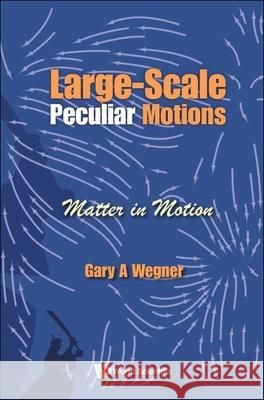 Large-Scale Peculiar Motions: Matter in Motion Gary A. Wegner 9789811211805 World Scientific Publishing Company