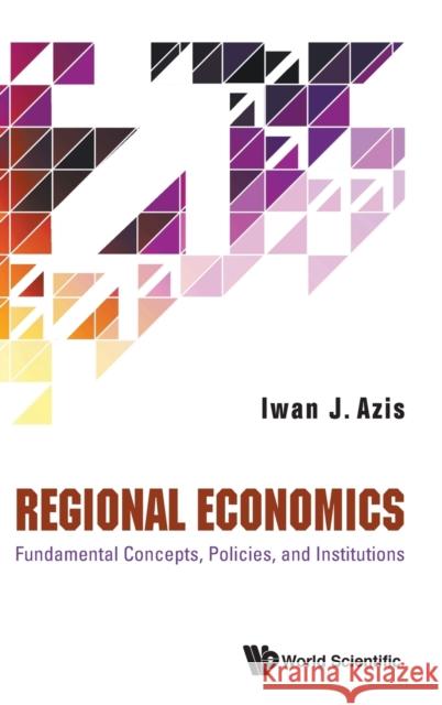 Regional Economics: Fundamental Concepts, Policies, and Institutions Iwan Jaya Azis 9789811213373 World Scientific Publishing Company