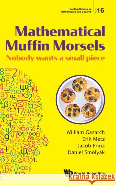 Mathematical Muffin Morsels: Nobody Wants a Small Piece William Gasarch Erik Metz Jacob Prinz 9789811215179 World Scientific Publishing Company