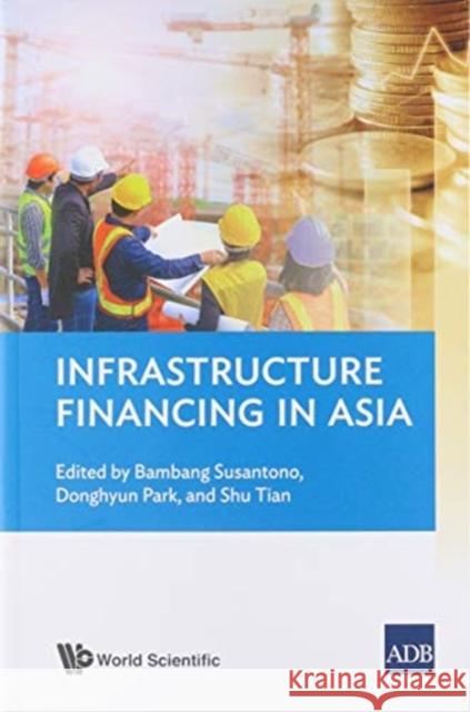 Infrastructure Financing in Asia Bambang Susantono Donghyun Park Shu Tian 9789811215810