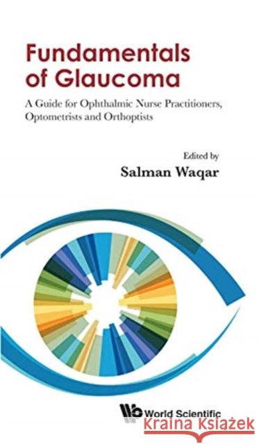 Fundamentals of Glaucoma: A Guide for Ophthalmic Nurse Practitioners, Optometrists and Orthoptists Salman Waqar 9789811216442 World Scientific Publishing Company
