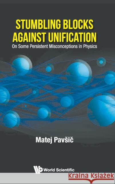 Stumbling Blocks Against Unification: On Some Persistent Misconceptions in Physics Matej Pavsic 9789811217005 World Scientific Publishing Company