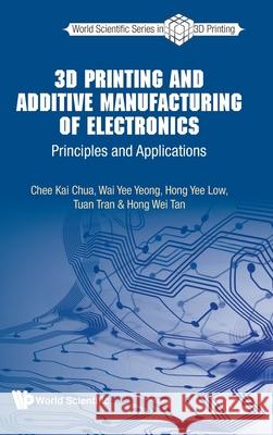 3D Printing and Additive Manufacturing of Electronics: Principles and Applications Chee Kai Chua Wai Yee Yeong Hong Yee Low 9789811218354 World Scientific Publishing Company