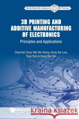 3D Printing and Additive Manufacturing of Electronics: Principles and Applications Chee Kai Chua Wai Yee Yeong Hong Yee Low 9789811218934 World Scientific Publishing Company