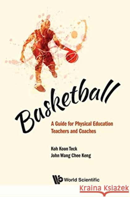 Basketball: A Guide for Physical Education Teachers and Coaches Koon Teck Koh John Chee Keng Wang 9789811219337 World Scientific Publishing Company