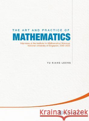 Art and Practice of Mathematics, The: Interviews at the Institute for Mathematical Sciences, National University of Singapore, 2010-2020 Leong, Yu Kiang 9789811219580