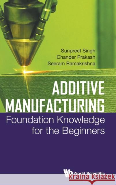 Additive Manufacturing: Foundation Knowledge for the Beginners Seeram Ramakrishna Sunpreet Singh Chander Prakash 9789811224812
