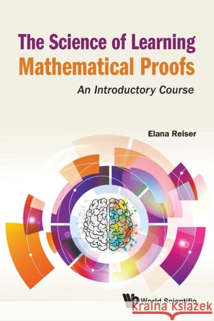 Science of Learning Mathematical Proofs, The: An Introductory Course Elana Reiser 9789811225512 World Scientific Publishing Company