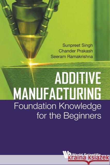 Additive Manufacturing: Foundation Knowledge for the Beginners Seeram Ramakrishna Sunpreet Singh Chander Prakash 9789811226243