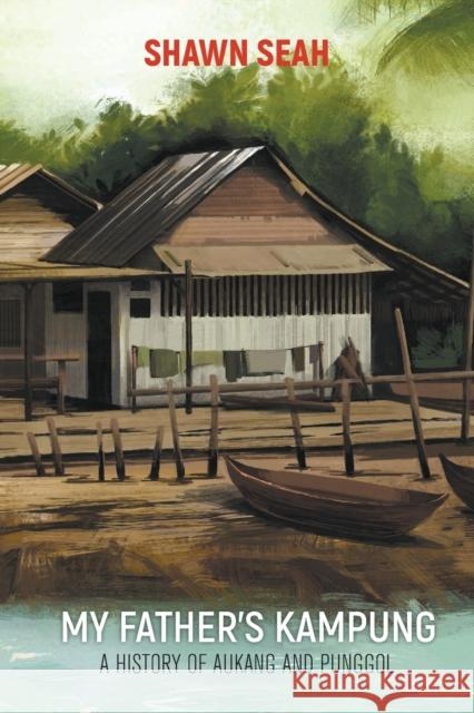 My Father's Kampung: A History of Aukang and Punggol Shawn Li Song Seah 9789811226908 World Scientific Publishing Company