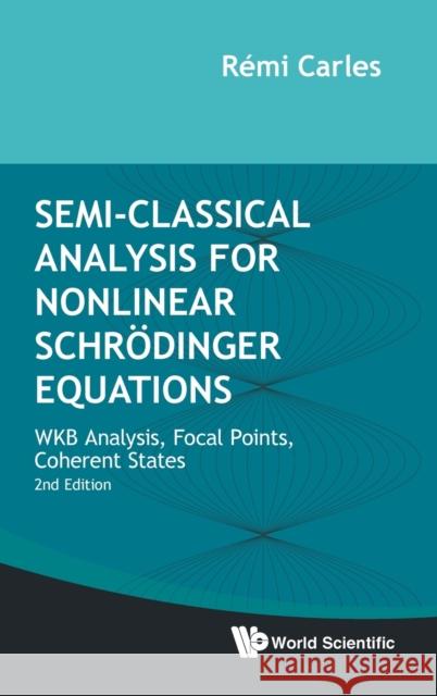 Semi-Classical Analysis for Nonlinear Schrodinger Equations: Wkb Analysis, Focal Points, Coherent States (Second Edition) Carles, Remi 9789811227905 World Scientific Publishing Company