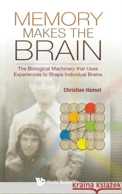 Memory Makes the Brain: The Biological Machinery That Uses Experiences to Shape Individual Brains Christian Hansel 9789811228803