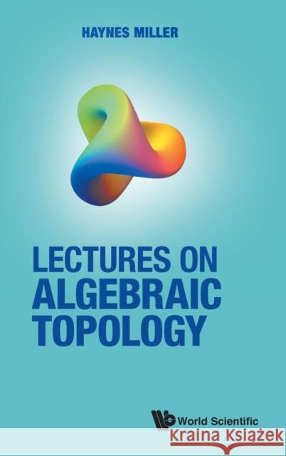 Lectures on Algebraic Topology Haynes R. Miller 9789811231247 World Scientific Publishing Company