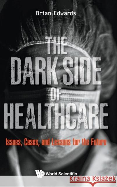 Dark Side of Healthcare, The: Issues, Cases, and Lessons for the Future Brian Edwards 9789811231377