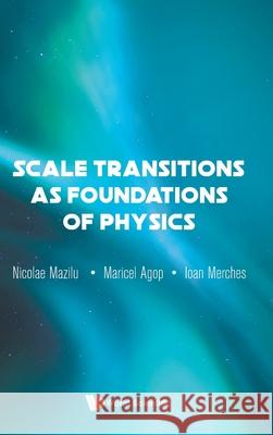 Scale Transitions as Foundations of Physics Ioan Merches Maricel Agop Nicolae Mazilu 9789811231865 World Scientific Publishing Company