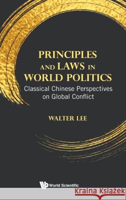 Principles and Laws in World Politics: Classical Chinese Perspectives on Global Conflict Walter Wan Fai Lee 9789811232138 World Scientific Publishing Company