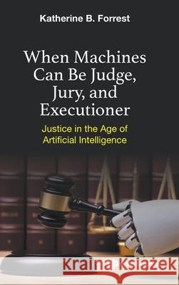 When Machines Can Be Judge, Jury, and Executioner: Justice in the Age of Artificial Intelligence Katherine B. Forrest 9789811232725 World Scientific Publishing Company