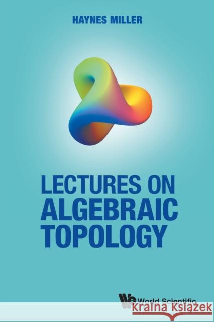 Lectures on Algebraic Topology Haynes R. Miller 9789811232855 World Scientific Publishing Co Pte Ltd