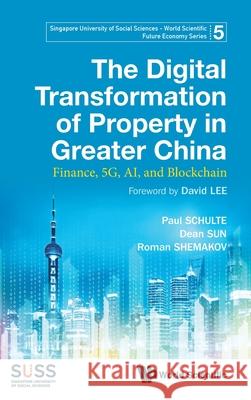 Digital Transformation of Property in Greater China, The: Finance, 5g, Ai, and Blockchain Paul Schulte Dean Sun Roman Shemakov 9789811233791
