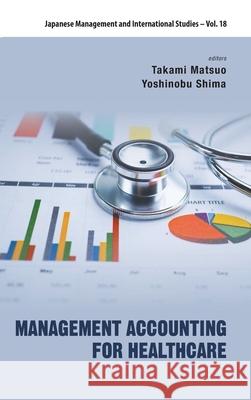 Management Accounting for Healthcare Takami Matsuo Yoshinobu Shima 9789811234309 World Scientific Publishing Company