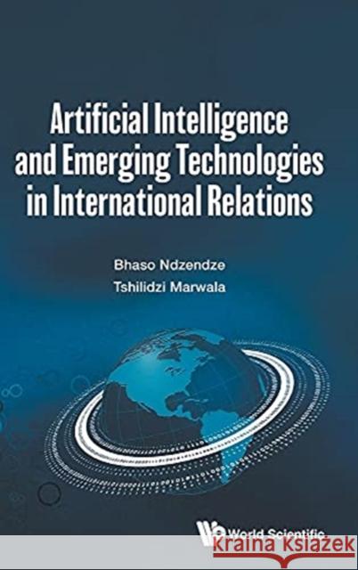 Artificial Intelligence and Emerging Technologies in International Relations Bhaso Ndzendze Tshilidzi Marwala 9789811234545