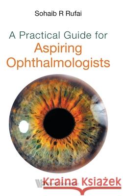A Practical Guide for Aspiring Ophthalmologists Sohaib R. Rufai 9789811236297 World Scientific Publishing Company
