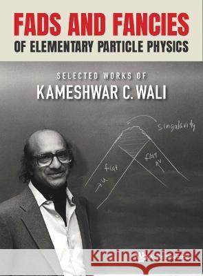 Fads and Fancies of Elementary Particle Physics: Selected Works of Kameshwar C Wali Kameshwar C. Wali 9789811236907 World Scientific Publishing Company
