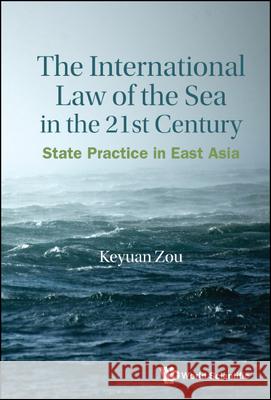 International Law of the Sea in the Twenty-First Century, The: State Practice in East Asia Keyuan Zou 9789811237058