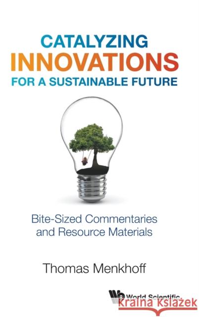 Catalyzing Innovations for a Sustainable Future: Bite-Sized Commentaries and Resource Materials Thomas Menkhoff 9789811238918 World Scientific Publishing Company