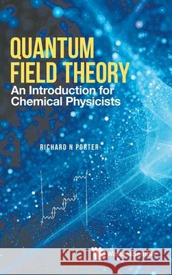Quantum Field Theory: An Introduction for Chemical Physicists Richard N. Porter 9789811239885 World Scientific Publishing Company
