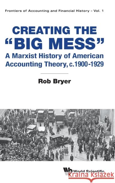 Creating the Big Mess: A Marxist History of American Accounting Theory, C.1900-1929 Robert Arthur Bryer 9789811240386 World Scientific Publishing Company