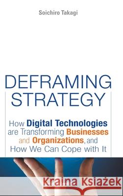 Deframing Strategy: How Digital Technologies Are Transforming Businesses and Organizations, and How We Can Cope with It Soichiro Takagi 9789811243691