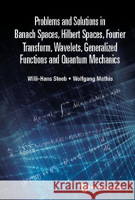 Problems and Solutions in Banach Spaces, Hilbert Spaces, Fourier Transform, Wavelets, Generalized Functions and Quantum Mechanics Willi-Hans Steeb Wolfgang Mathis 9789811245725 World Scientific Publishing Company
