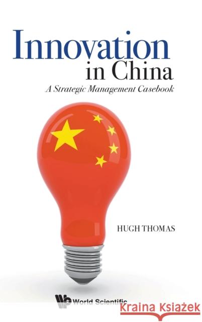 Innovation in China: A Strategic Management Casebook Hugh Thomas 9789811245886