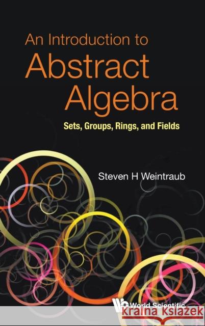 Introduction to Abstract Algebra, An: Sets, Groups, Rings, and Fields Steven Howard Weintraub 9789811246661