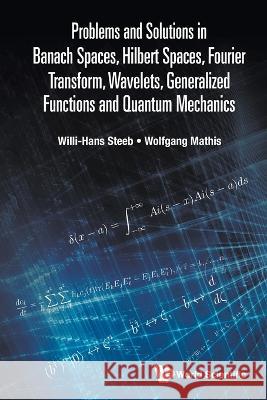 Problems and Solutions in Banach Spaces, Hilbert Spaces, Fourier Transform, Wavelets, Generalized Functions and Quantum Mechanics Willi-Hans Steeb Wolfgang Mathis 9789811246838 World Scientific Publishing Company